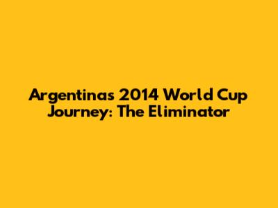 Argentina's 2014 World Cup Journey: The Eliminator