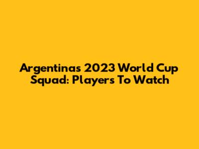 Argentina's 2023 World Cup Squad: Players To Watch
