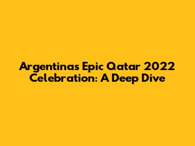 Argentina's Epic Qatar 2022 Celebration: A Deep Dive