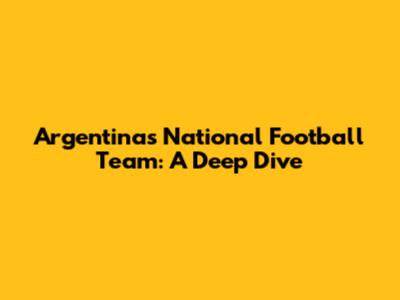 Argentina's National Football Team: A Deep Dive