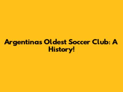 Argentina's Oldest Soccer Club: A History!