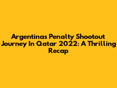Argentina's Penalty Shootout Journey In Qatar 2022: A Thrilling Recap