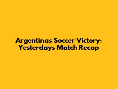 Argentina's Soccer Victory: Yesterday's Match Recap