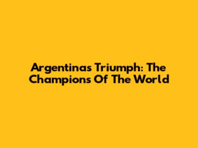 Argentina's Triumph: The Champions Of The World