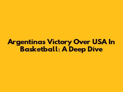 Argentina's Victory Over USA In Basketball: A Deep Dive