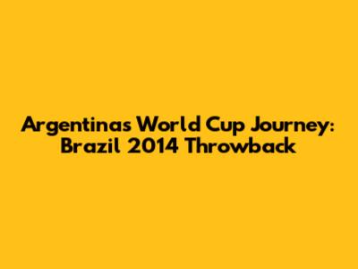 Argentina's World Cup Journey: Brazil 2014 Throwback