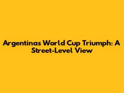 Argentina's World Cup Triumph: A Street-Level View