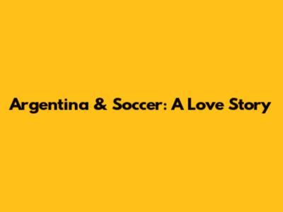 Argentina & Soccer: A Love Story