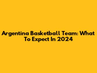 Argentina Basketball Team: What To Expect In 2024