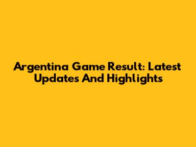 Argentina Game Result: Latest Updates And Highlights
