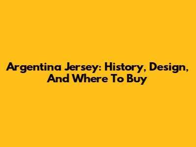 Argentina Jersey: History, Design, And Where To Buy