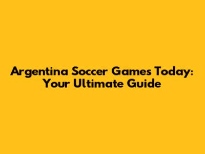Argentina Soccer Games Today: Your Ultimate Guide