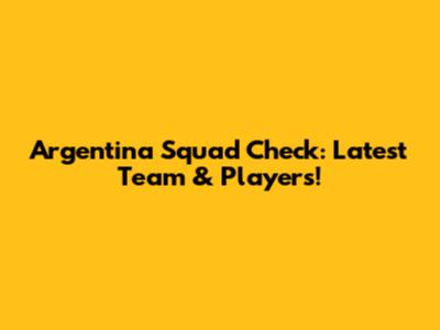 Argentina Squad Check: Latest Team & Players!