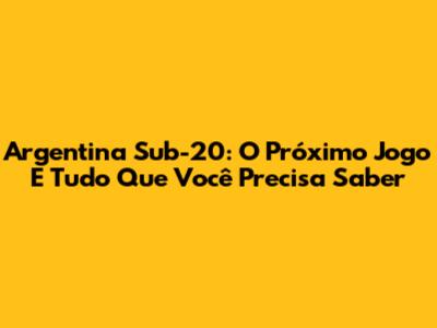 Argentina Sub-20: O Próximo Jogo E Tudo Que Você Precisa Saber
