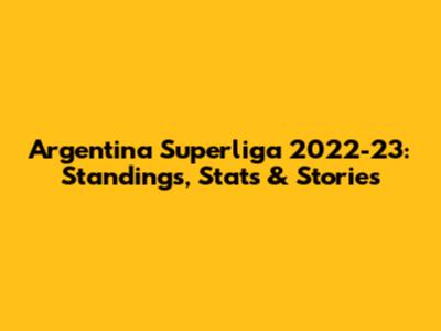 Argentina Superliga 2022-23: Standings, Stats & Stories