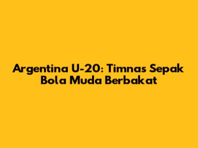 Argentina U-20: Timnas Sepak Bola Muda Berbakat