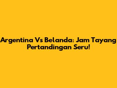 Argentina Vs Belanda: Jam Tayang Pertandingan Seru!