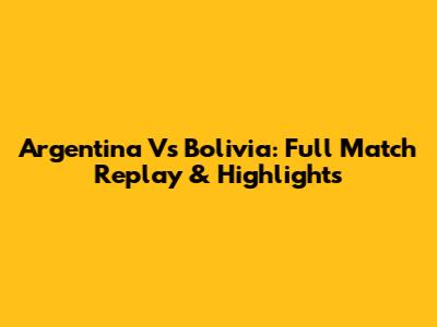 Argentina Vs Bolivia: Full Match Replay & Highlights