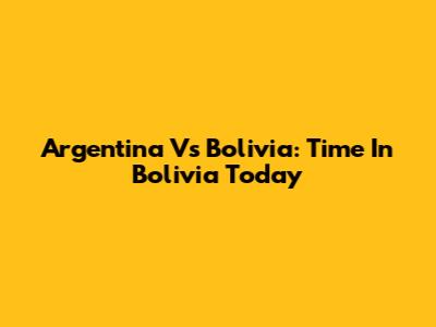 Argentina Vs Bolivia: Time In Bolivia Today