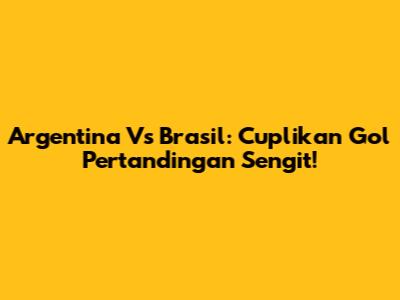 Argentina Vs Brasil: Cuplikan Gol Pertandingan Sengit!