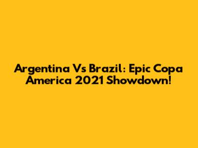 Argentina Vs Brazil: Epic Copa America 2021 Showdown!