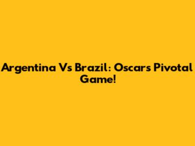 Argentina Vs Brazil: Oscar's Pivotal Game!