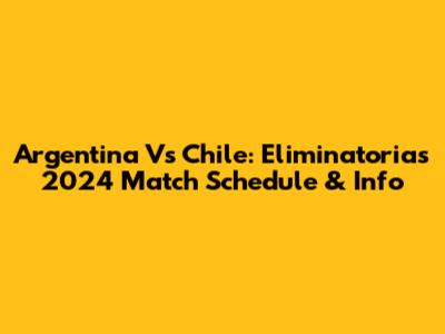 Argentina Vs Chile: Eliminatorias 2024 Match Schedule & Info