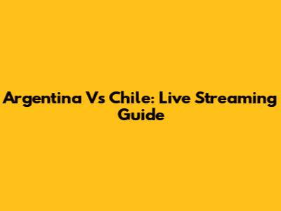 Argentina Vs Chile: Live Streaming Guide