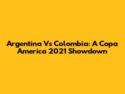 Argentina Vs Colombia: A Copa America 2021 Showdown