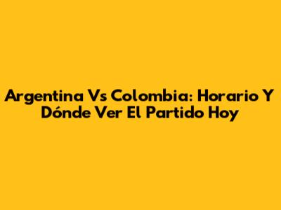 Argentina Vs Colombia: Horario Y Dónde Ver El Partido Hoy