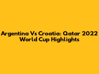 Argentina Vs Croatia: Qatar 2022 World Cup Highlights