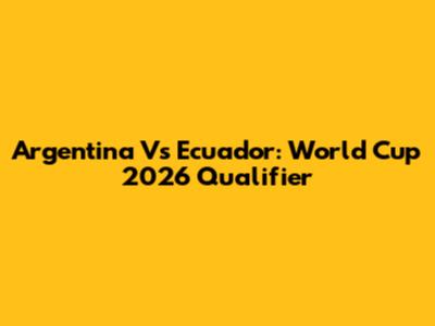 Argentina Vs Ecuador: World Cup 2026 Qualifier