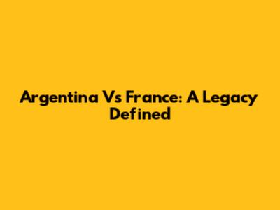 Argentina Vs France: A Legacy Defined