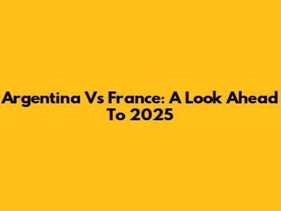Argentina Vs France: A Look Ahead To 2025