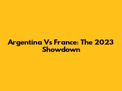Argentina Vs France: The 2023 Showdown