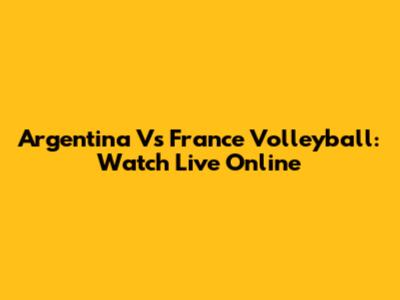 Argentina Vs France Volleyball: Watch Live Online