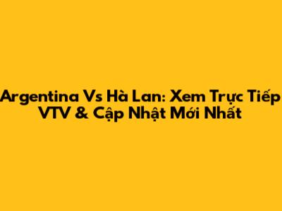 Argentina Vs Hà Lan: Xem Trực Tiếp VTV & Cập Nhật Mới Nhất