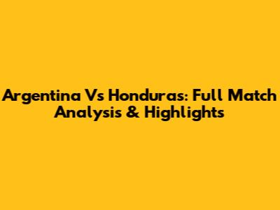 Argentina Vs Honduras: Full Match Analysis & Highlights