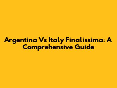 Argentina Vs Italy Finalissima: A Comprehensive Guide