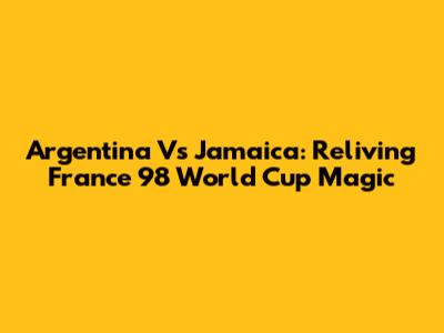 Argentina Vs Jamaica: Reliving France '98 World Cup Magic