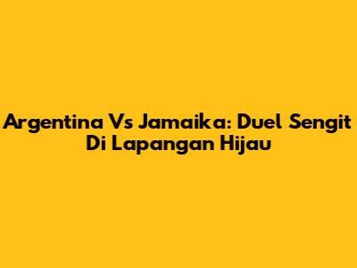 Argentina Vs Jamaika: Duel Sengit Di Lapangan Hijau