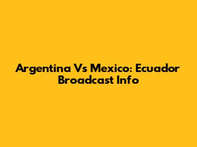 Argentina Vs Mexico: Ecuador Broadcast Info