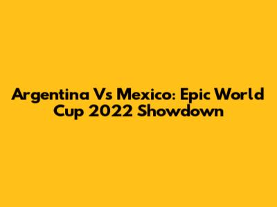 Argentina Vs Mexico: Epic World Cup 2022 Showdown