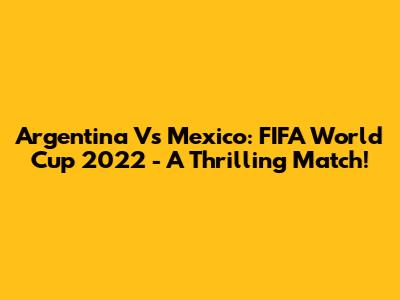 Argentina Vs Mexico: FIFA World Cup 2022 - A Thrilling Match!