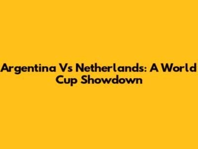 Argentina Vs Netherlands: A World Cup Showdown