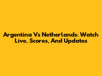 Argentina Vs Netherlands: Watch Live, Scores, And Updates