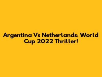 Argentina Vs Netherlands: World Cup 2022 Thriller!