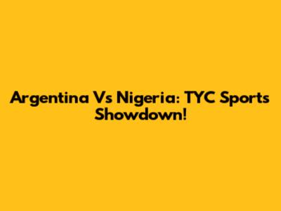 Argentina Vs Nigeria: TYC Sports Showdown!