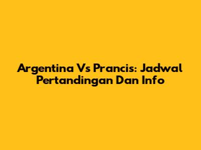 Argentina Vs Prancis: Jadwal Pertandingan Dan Info