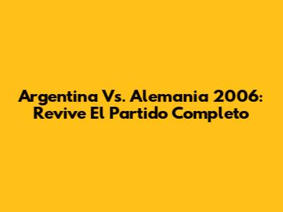 Argentina Vs. Alemania 2006: Revive El Partido Completo
